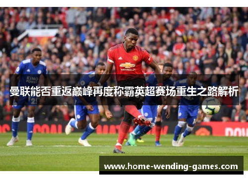 曼联能否重返巅峰再度称霸英超赛场重生之路解析