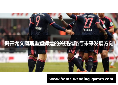 揭开尤文图斯重塑辉煌的关键战略与未来发展方向