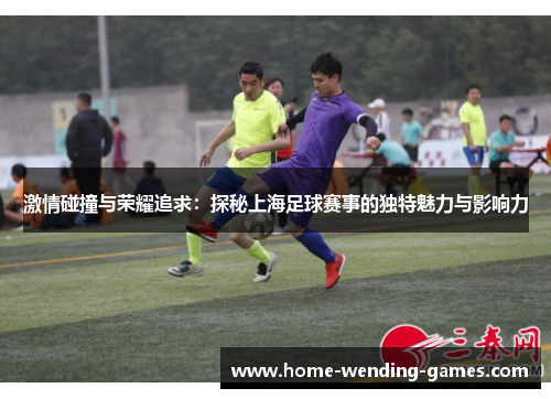 激情碰撞与荣耀追求：探秘上海足球赛事的独特魅力与影响力