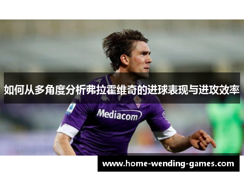 如何从多角度分析弗拉霍维奇的进球表现与进攻效率
