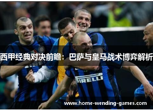 西甲经典对决前瞻：巴萨与皇马战术博弈解析
