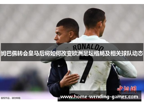 姆巴佩转会皇马后将如何改变欧洲足坛格局及相关球队动态