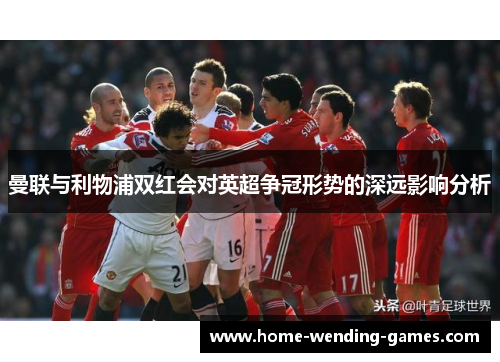 曼联与利物浦双红会对英超争冠形势的深远影响分析