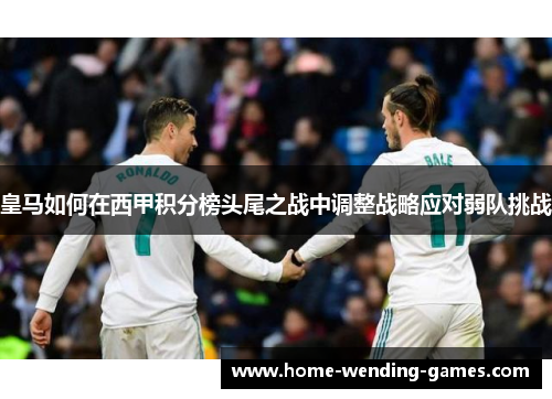 皇马如何在西甲积分榜头尾之战中调整战略应对弱队挑战