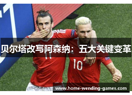 贝尔塔改写阿森纳：五大关键变革