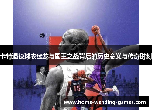 卡特退役球衣猛龙与国王之战背后的历史意义与传奇时刻
