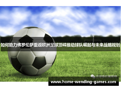 如何助力佛罗伦萨重返欧洲足球顶峰推动球队崛起与未来战略规划