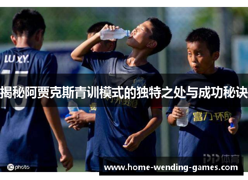 揭秘阿贾克斯青训模式的独特之处与成功秘诀