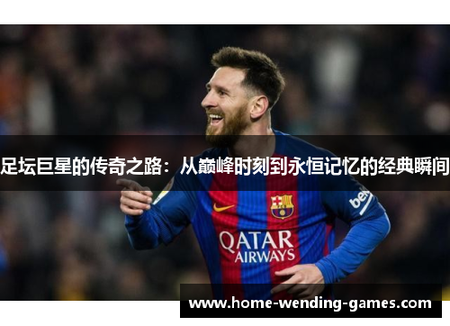 足坛巨星的传奇之路：从巅峰时刻到永恒记忆的经典瞬间