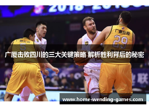广厦击败四川的三大关键策略 解析胜利背后的秘密