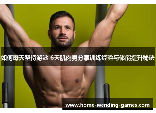 如何每天坚持游泳 6天肌肉男分享训练经验与体能提升秘诀