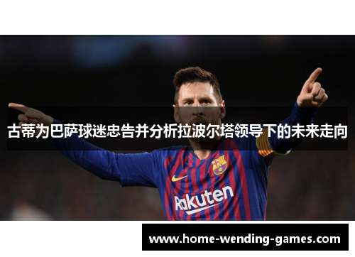 古蒂为巴萨球迷忠告并分析拉波尔塔领导下的未来走向