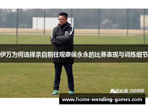 伊万为何选择亲自前往观察侯永永的比赛表现与训练细节