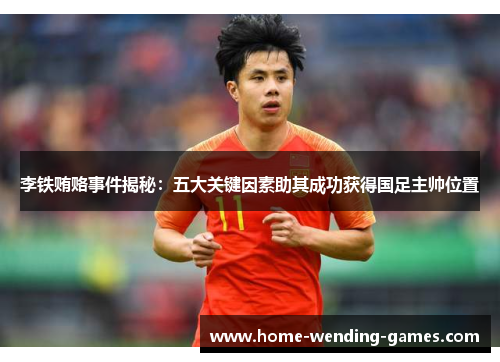 李铁贿赂事件揭秘：五大关键因素助其成功获得国足主帅位置