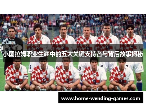小图拉姆职业生涯中的五大关键支持者与背后故事揭秘