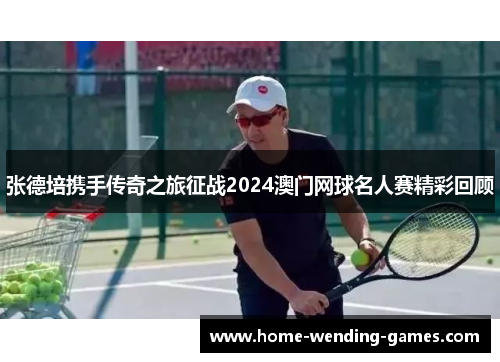 张德培携手传奇之旅征战2024澳门网球名人赛精彩回顾
