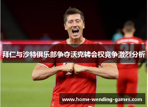 拜仁与沙特俱乐部争夺沃克转会权竞争激烈分析