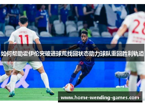 如何帮助霍伊伦突破进球荒找回状态助力球队重回胜利轨道