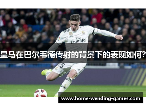 皇马在巴尔韦德传射的背景下的表现如何？