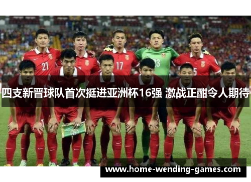 四支新晋球队首次挺进亚洲杯16强 激战正酣令人期待