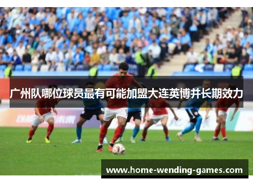 广州队哪位球员最有可能加盟大连英博并长期效力