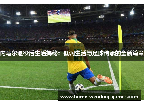 内马尔退役后生活揭秘：低调生活与足球传承的全新篇章