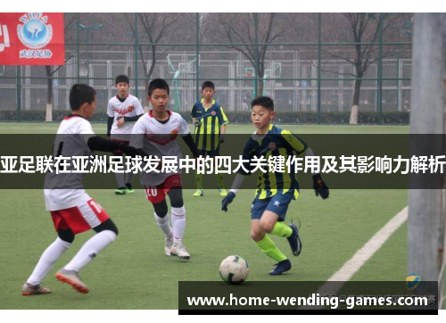 亚足联在亚洲足球发展中的四大关键作用及其影响力解析