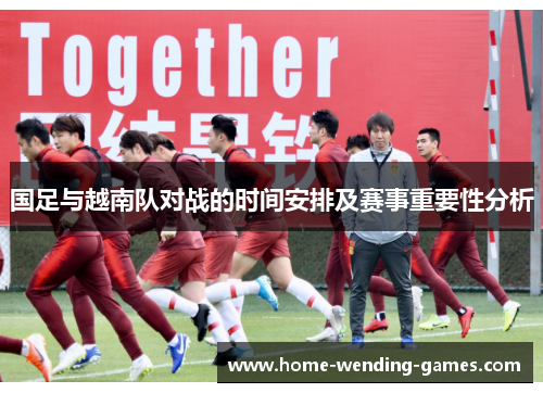 国足与越南队对战的时间安排及赛事重要性分析