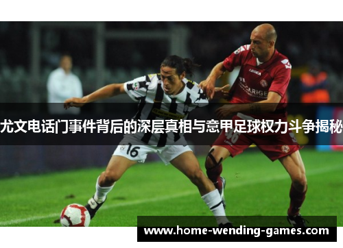 尤文电话门事件背后的深层真相与意甲足球权力斗争揭秘