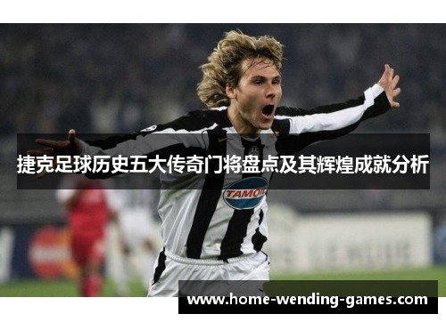 捷克足球历史五大传奇门将盘点及其辉煌成就分析