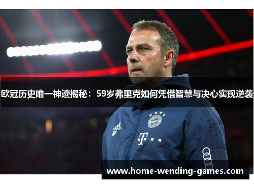 欧冠历史唯一神迹揭秘：59岁弗里克如何凭借智慧与决心实现逆袭