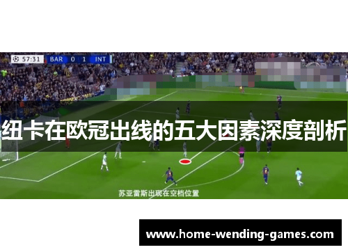 纽卡在欧冠出线的五大因素深度剖析