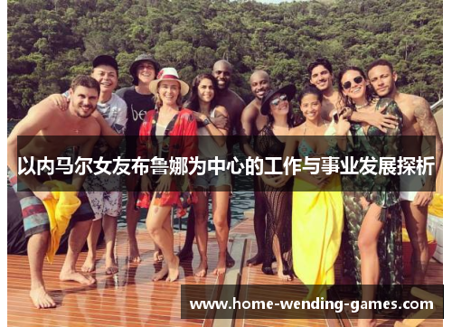 以内马尔女友布鲁娜为中心的工作与事业发展探析