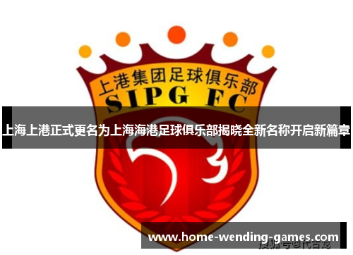 上海上港正式更名为上海海港足球俱乐部揭晓全新名称开启新篇章