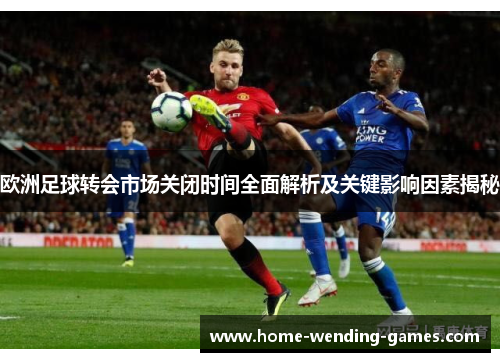 欧洲足球转会市场关闭时间全面解析及关键影响因素揭秘