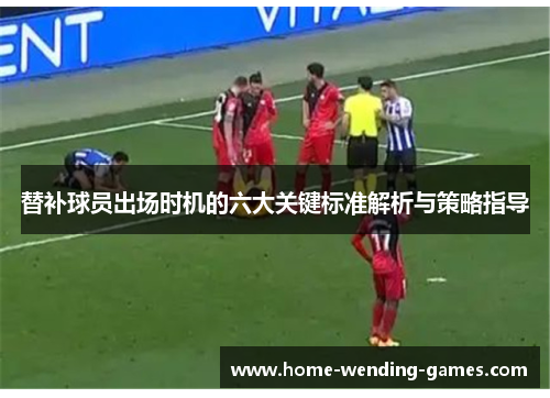 替补球员出场时机的六大关键标准解析与策略指导
