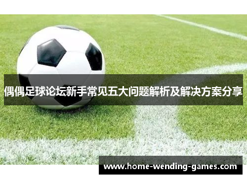 偶偶足球论坛新手常见五大问题解析及解决方案分享