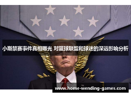 小斯禁赛事件真相曝光 对篮球联盟和球迷的深远影响分析