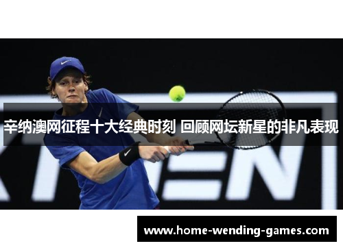 辛纳澳网征程十大经典时刻 回顾网坛新星的非凡表现