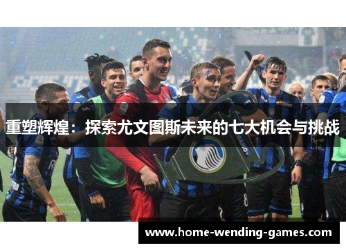 重塑辉煌：探索尤文图斯未来的七大机会与挑战
