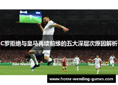 C罗拒绝与皇马再续前缘的五大深层次原因解析