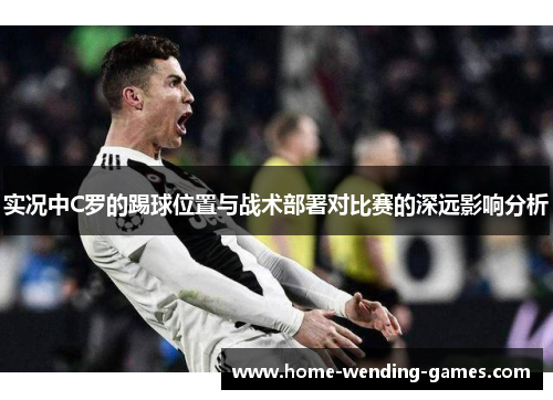 实况中C罗的踢球位置与战术部署对比赛的深远影响分析