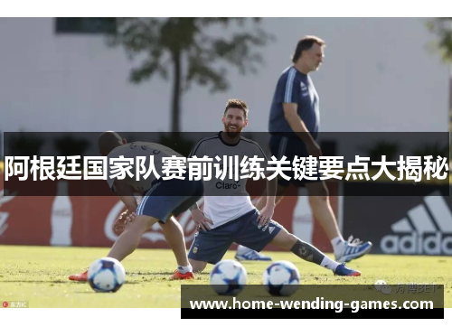 阿根廷国家队赛前训练关键要点大揭秘