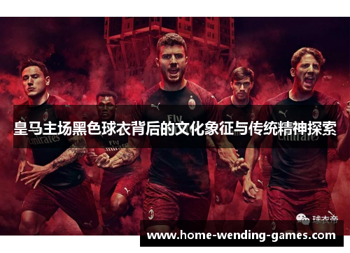 皇马主场黑色球衣背后的文化象征与传统精神探索