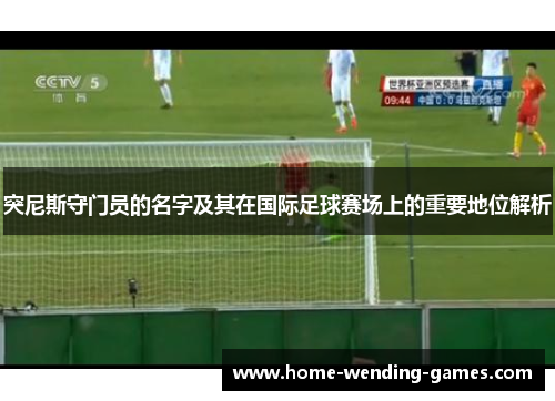 突尼斯守门员的名字及其在国际足球赛场上的重要地位解析
