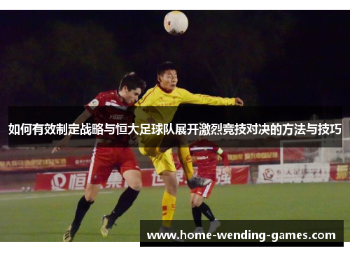 如何有效制定战略与恒大足球队展开激烈竞技对决的方法与技巧