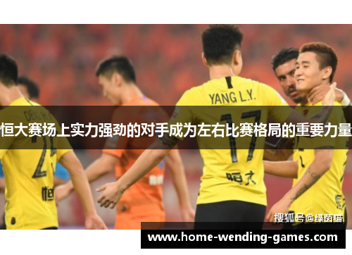 恒大赛场上实力强劲的对手成为左右比赛格局的重要力量