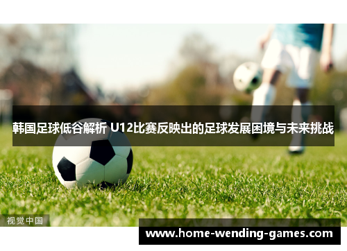 韩国足球低谷解析 U12比赛反映出的足球发展困境与未来挑战