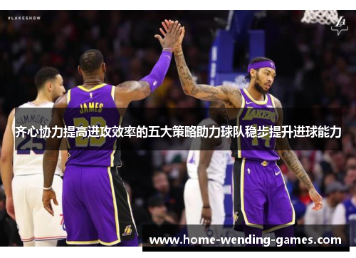 齐心协力提高进攻效率的五大策略助力球队稳步提升进球能力