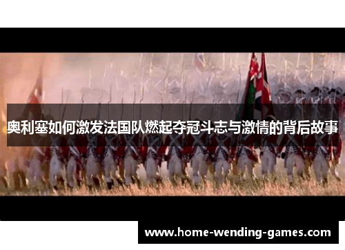 奥利塞如何激发法国队燃起夺冠斗志与激情的背后故事